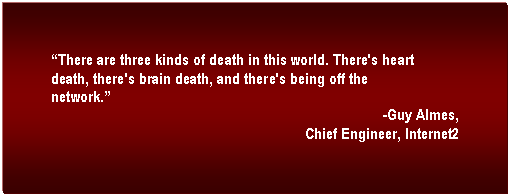 Text Box: There are three kinds of death in this world. There's heart death, there's brain death, and there's being off the network.
-Guy Almes, 
Chief Engineer, Internet2  

