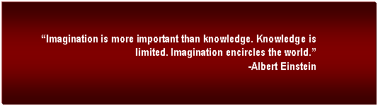 Text Box:  Imagination is more important than knowledge. Knowledge is limited. Imagination encircles the world.                                                                                -Albert Einstein