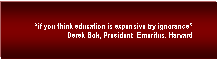 Text Box: if you think education is expensive try ignorance
-	Derek Bok, President  Emeritus, Harvard


