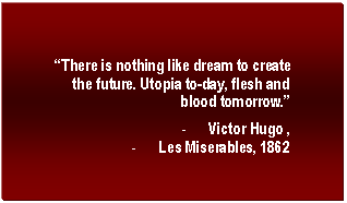 Text Box: There is nothing like dream to create the future. Utopia to-day, flesh and blood tomorrow.
-	Victor Hugo , 
-	Les Miserables, 1862

